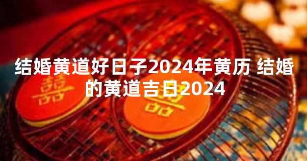 结婚黄道好日子2024年黄历 结婚的黄道吉日2024